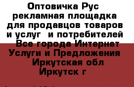 Оптовичка.Рус: рекламная площадка для продавцов товаров и услуг, и потребителей! - Все города Интернет » Услуги и Предложения   . Иркутская обл.,Иркутск г.